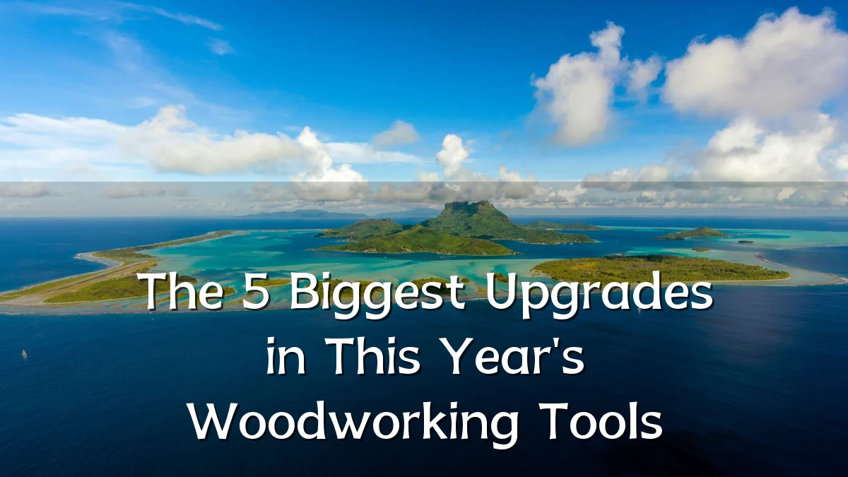 The 5 Biggest Upgrades in This Year's Woodworking Tools