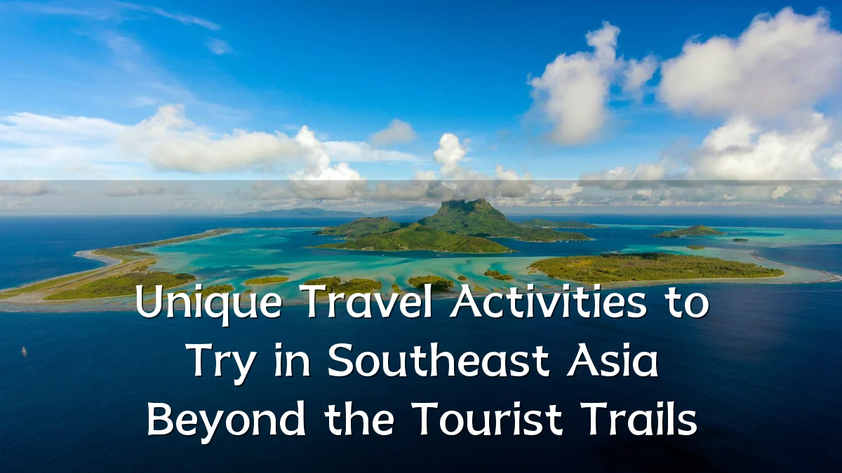 Unique Travel Activities to Try in Southeast Asia Beyond the Tourist Trails