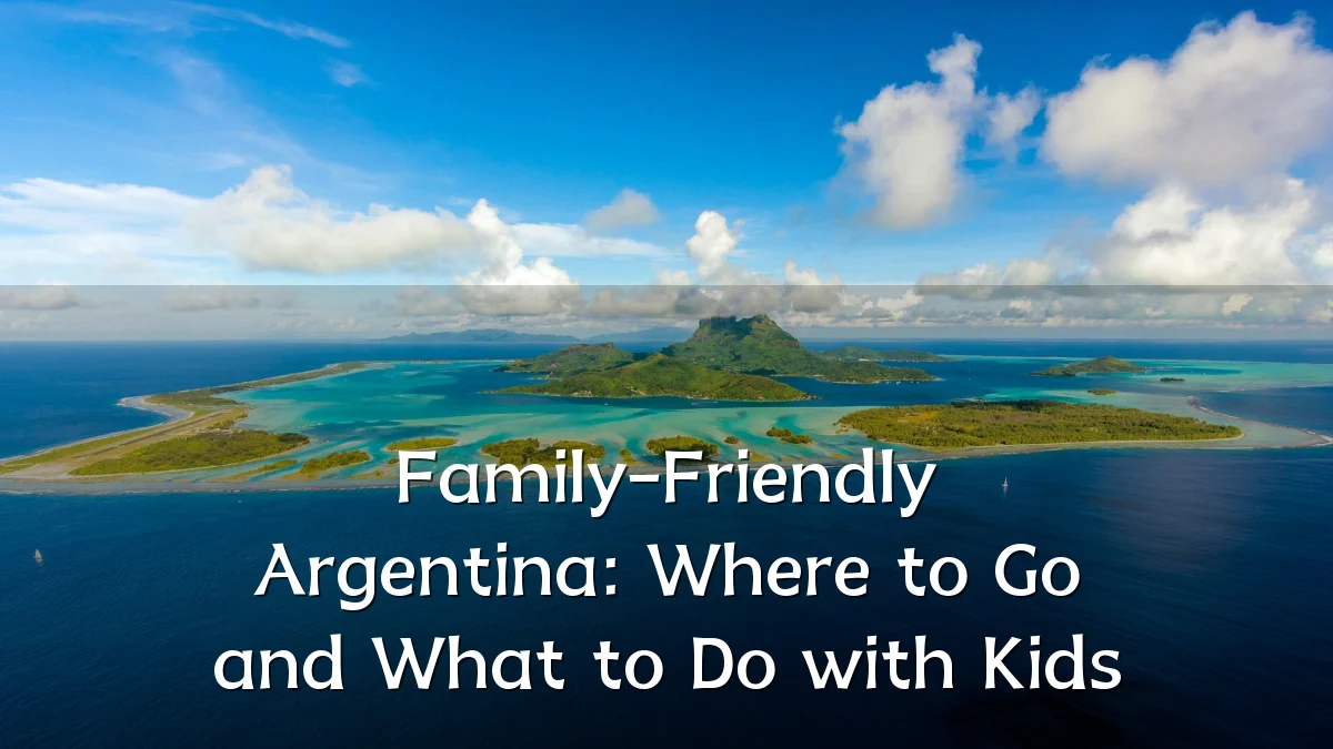 Family-Friendly Argentina: Where to Go and What to Do with Kids