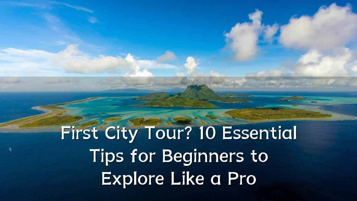 First City Tour? 10 Essential Tips for Beginners to Explore Like a Pro
