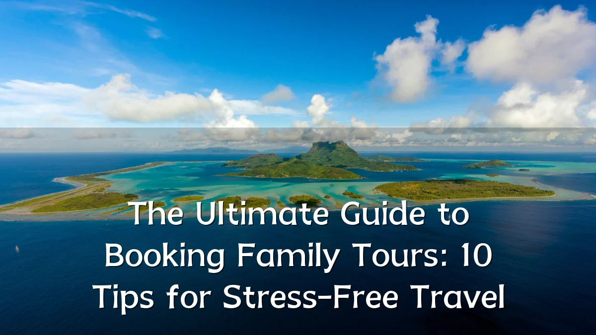 The Ultimate Guide to Booking Family Tours: 10 Tips for Stress-Free Travel